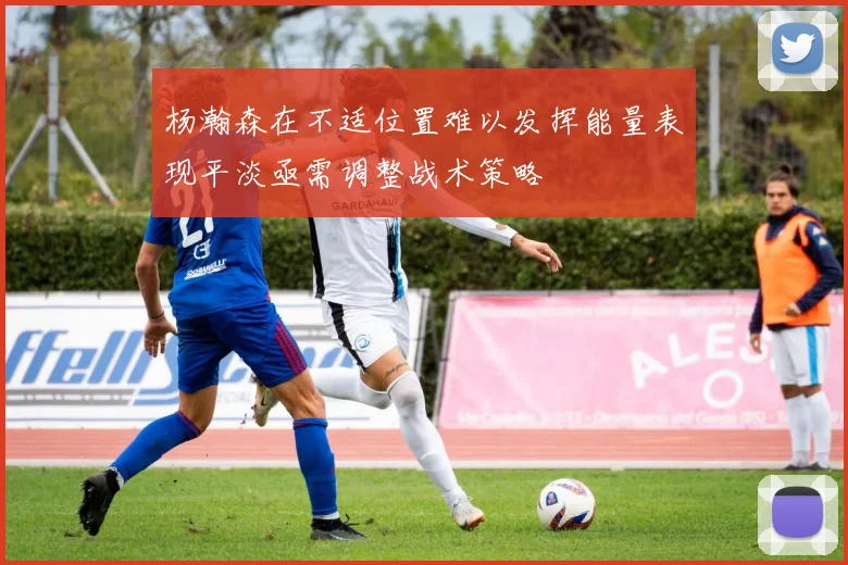 杨瀚森在不适位置难以发挥能量表现平淡亟需调整战术策略
