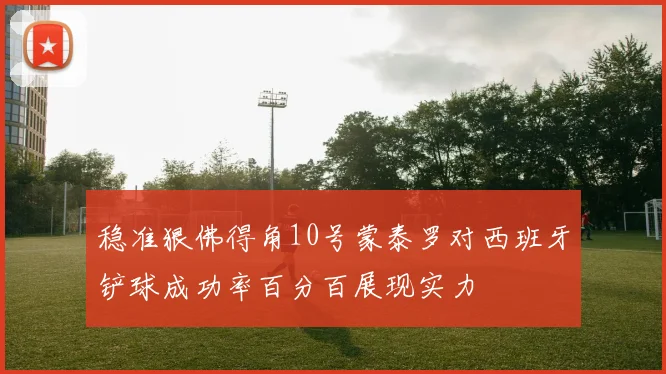 稳准狠佛得角10号蒙泰罗对西班牙铲球成功率百分百展现实力
