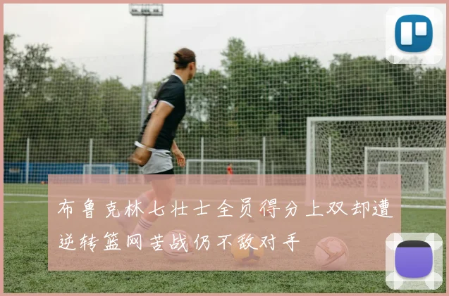 布鲁克林七壮士全员得分上双却遭逆转篮网苦战仍不敌对手