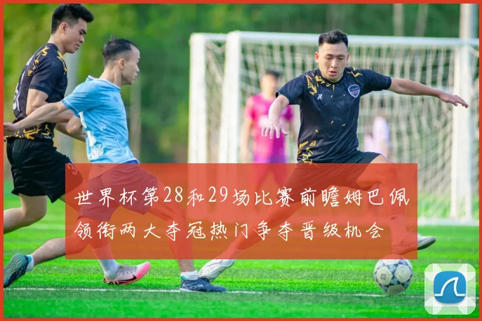 世界杯第28和29场比赛前瞻姆巴佩领衔两大夺冠热门争夺晋级机会