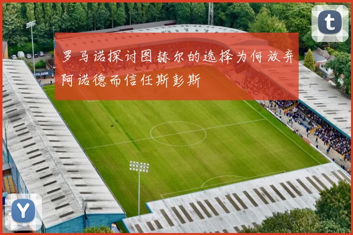 罗马诺探讨图赫尔的选择为何放弃阿诺德而信任斯彭斯