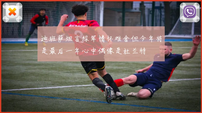 迪班萨坦言绿军情怀难舍但今年将是最后一年心中偶像是杜兰特
