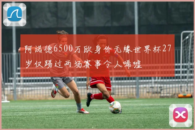 阿诺德6500万欧身价无缘世界杯27岁仅踢过两场赛事令人唏嘘