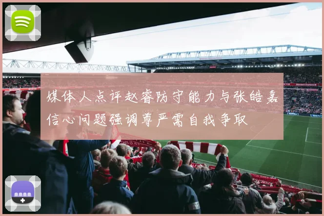 媒体人点评赵睿防守能力与张皓嘉信心问题强调尊严需自我争取