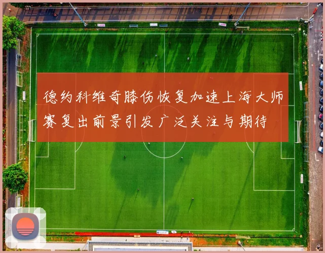 德约科维奇膝伤恢复加速上海大师赛复出前景引发广泛关注与期待