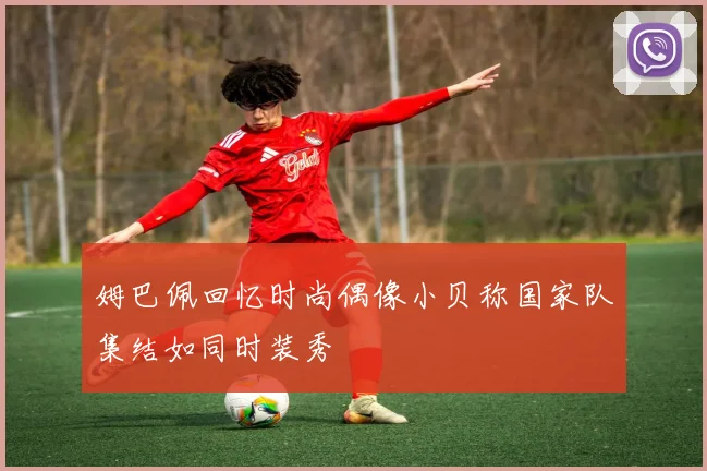 姆巴佩回忆时尚偶像小贝称国家队集结如同时装秀