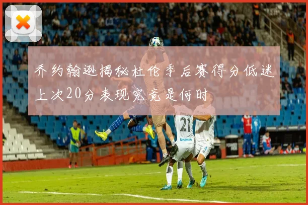 乔约翰逊揭秘杜伦季后赛得分低迷上次20分表现究竟是何时