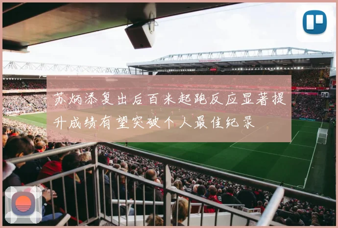 苏炳添复出后百米起跑反应显著提升成绩有望突破个人最佳纪录