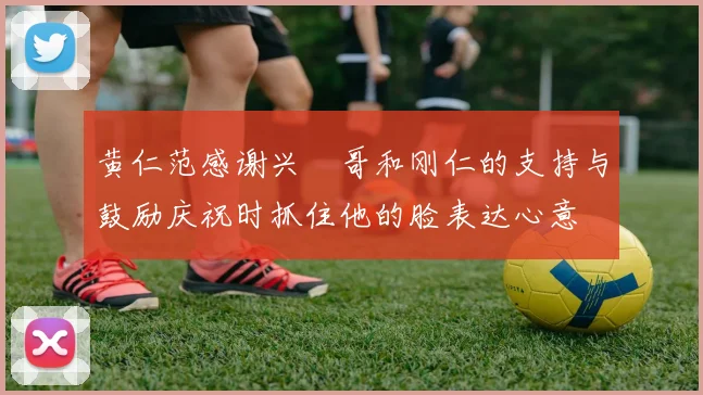 黄仁范感谢兴慜哥和刚仁的支持与鼓励庆祝时抓住他的脸表达心意