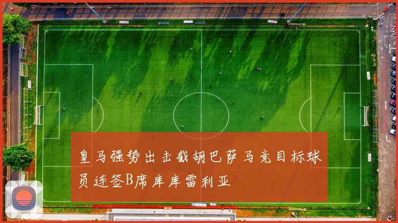 皇马强势出击截胡巴萨马竞目标球员连签B席库库雷利亚