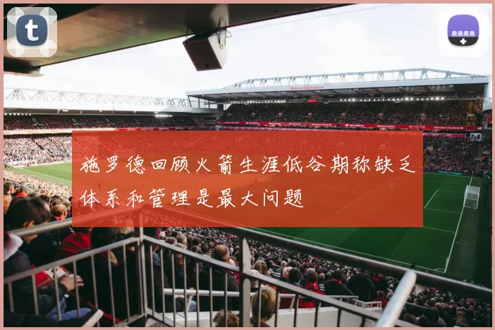 施罗德回顾火箭生涯低谷期称缺乏体系和管理是最大问题