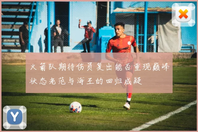火箭队期待伤员复出能否重现巅峰状态老范与海王的回归成疑