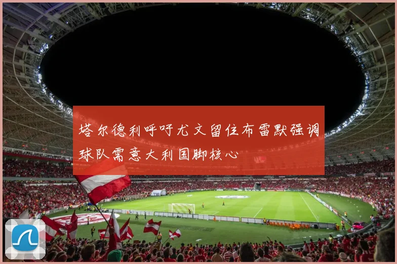 塔尔德利呼吁尤文留住布雷默强调球队需意大利国脚核心