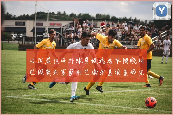 法国最佳海外球员候选名单揭晓姆巴佩奥利塞萨利巴谢尔基埃基蒂克争夺荣誉