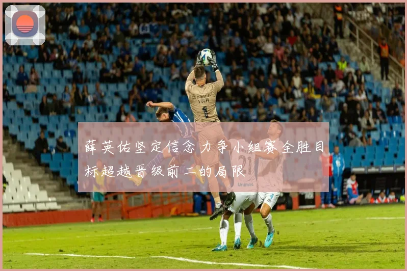 薛英佑坚定信念力争小组赛全胜目标超越晋级前二的局限