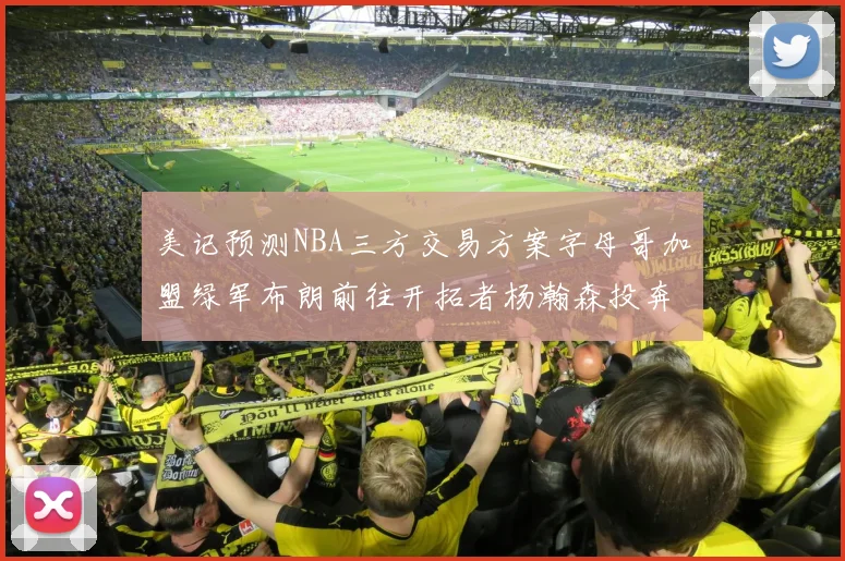 美记预测NBA三方交易方案字母哥加盟绿军布朗前往开拓者杨瀚森投奔雄鹿