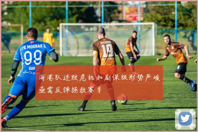 海港队连败危机加剧保级形势严峻亟需反弹拯救赛季