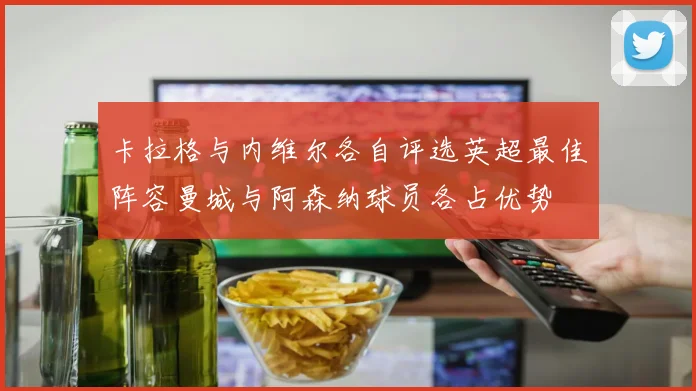 卡拉格与内维尔各自评选英超最佳阵容曼城与阿森纳球员各占优势