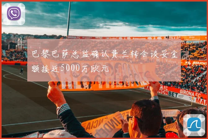 巴黎巴萨总监确认费兰转会谈妥金额接近5000万欧元