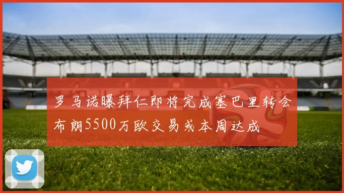 罗马诺曝拜仁即将完成塞巴里转会布朗5500万欧交易或本周达成