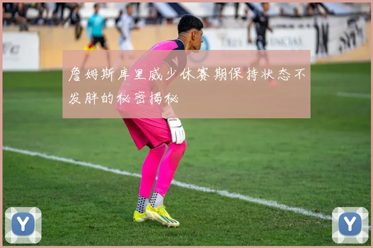 詹姆斯库里威少休赛期保持状态不发胖的秘密揭秘