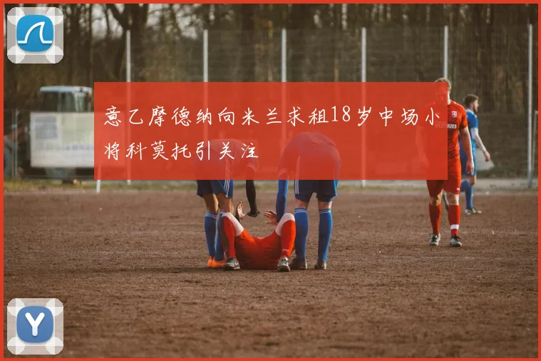 意乙摩德纳向米兰求租18岁中场小将科莫托引关注