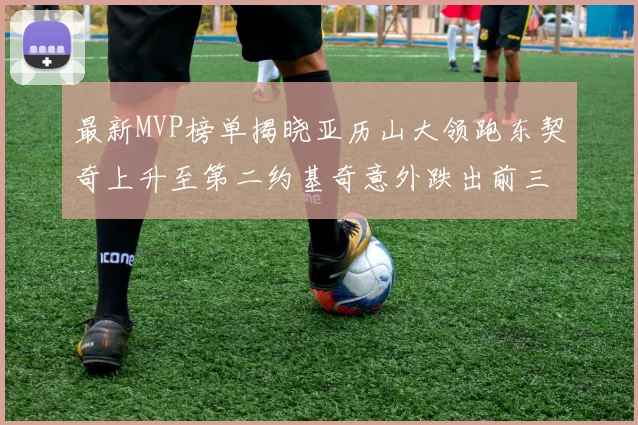 最新MVP榜单揭晓亚历山大领跑东契奇上升至第二约基奇意外跌出前三名