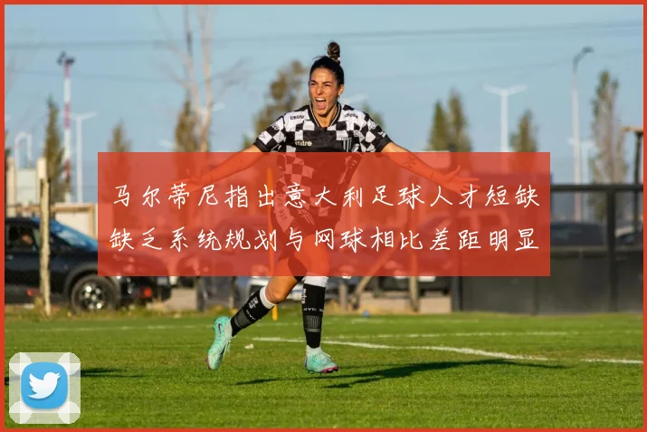 马尔蒂尼指出意大利足球人才短缺缺乏系统规划与网球相比差距明显