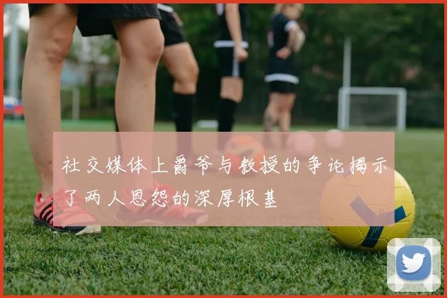 社交媒体上爵爷与教授的争论揭示了两人恩怨的深厚根基