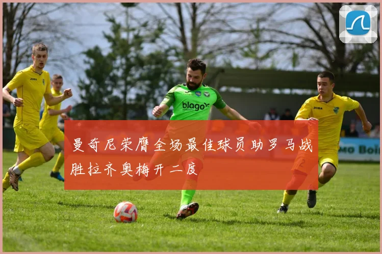 曼奇尼荣膺全场最佳球员助罗马战胜拉齐奥梅开二度