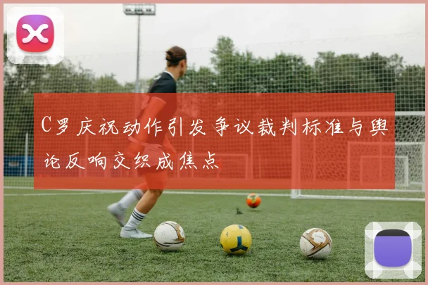 C罗庆祝动作引发争议裁判标准与舆论反响交织成焦点